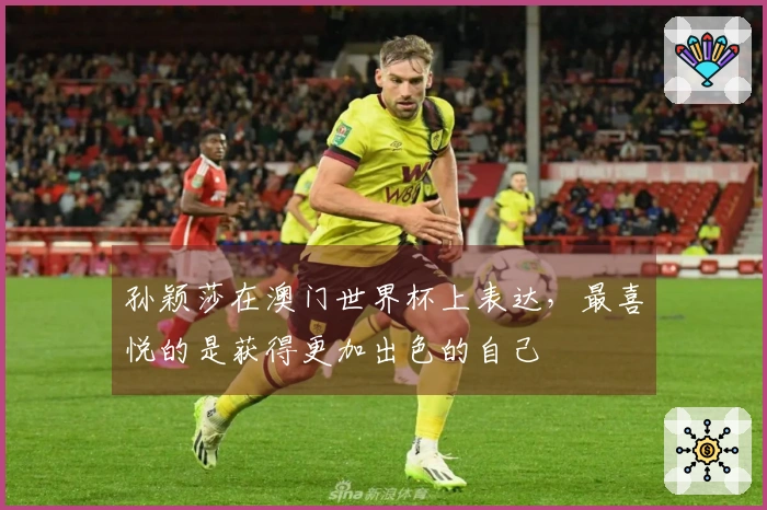 孙颖莎在澳门世界杯上表达，最喜悦的是获得更加出色的自己